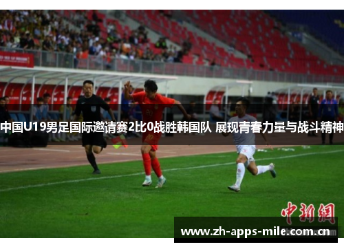 中国U19男足国际邀请赛2比0战胜韩国队 展现青春力量与战斗精神 中国U19男足国际邀请赛2比0战胜韩国队 展现青春力量与战斗精神