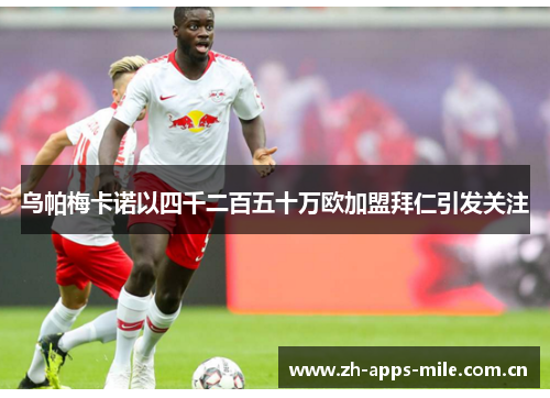 乌帕梅卡诺以四千二百五十万欧加盟拜仁引发关注 乌帕梅卡诺以四千二百五十万欧加盟拜仁引发关注