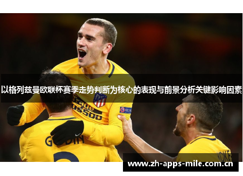 以格列兹曼欧联杯赛季走势判断为核心的表现与前景分析关键影响因素 以格列兹曼欧联杯赛季走势判断为核心的表现与前景分析关键影响因素