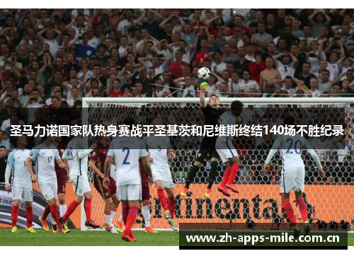 圣马力诺国家队热身赛战平圣基茨和尼维斯终结140场不胜纪录 圣马力诺国家队热身赛战平圣基茨和尼维斯终结140场不胜纪录