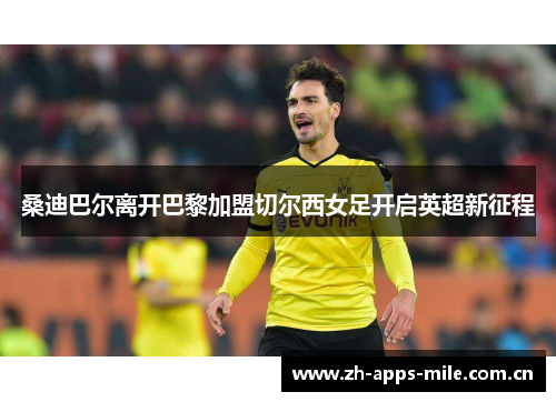 桑迪巴尔离开巴黎加盟切尔西女足开启英超新征程 桑迪巴尔离开巴黎加盟切尔西女足开启英超新征程