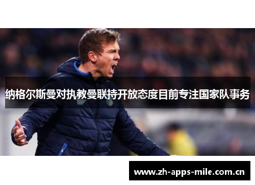 纳格尔斯曼对执教曼联持开放态度目前专注国家队事务 纳格尔斯曼对执教曼联持开放态度目前专注国家队事务